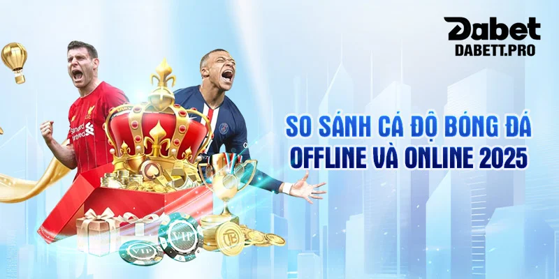 So sánh cá độ bóng đá offline và online 2025